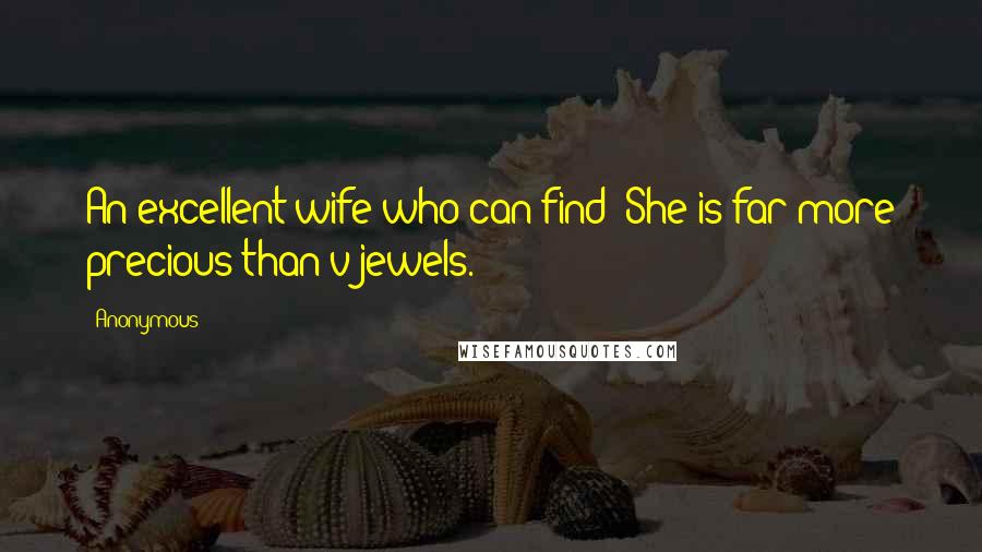 Anonymous Quotes: An excellent wife who can find? She is far more precious than v jewels.