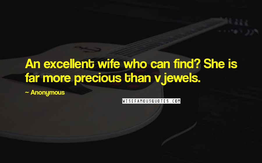 Anonymous Quotes: An excellent wife who can find? She is far more precious than v jewels.