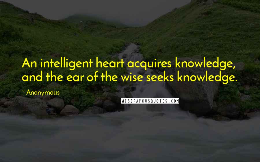 Anonymous Quotes: An intelligent heart acquires knowledge, and the ear of the wise seeks knowledge.