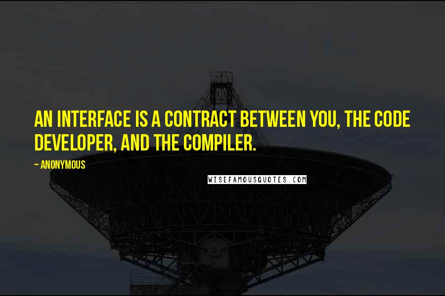 Anonymous Quotes: An interface is a contract between you, the code developer, and the compiler.