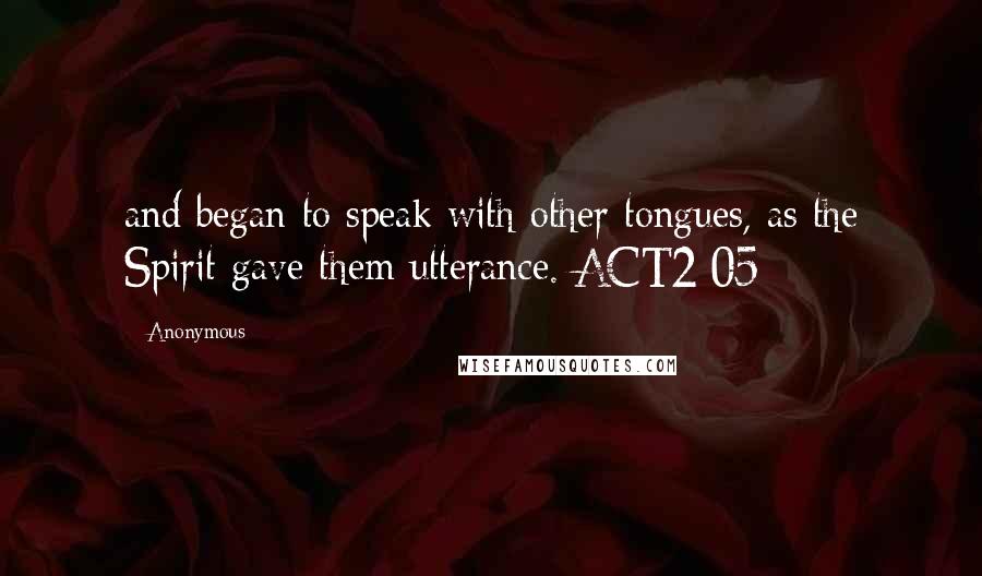 Anonymous Quotes: and began to speak with other tongues, as the Spirit gave them utterance. ACT2:05