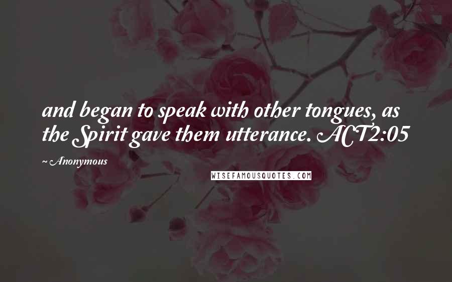 Anonymous Quotes: and began to speak with other tongues, as the Spirit gave them utterance. ACT2:05