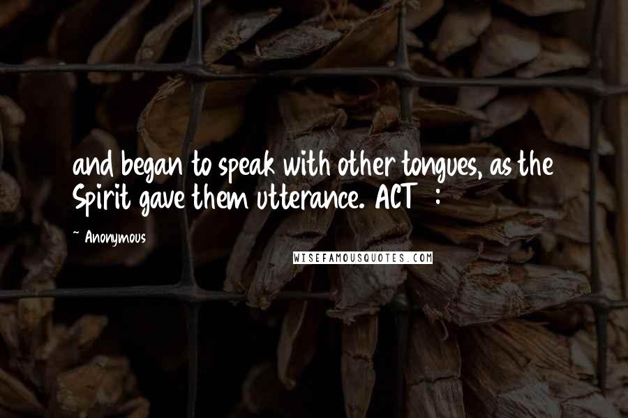 Anonymous Quotes: and began to speak with other tongues, as the Spirit gave them utterance. ACT2:05