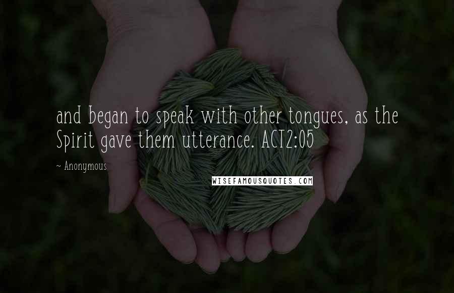 Anonymous Quotes: and began to speak with other tongues, as the Spirit gave them utterance. ACT2:05