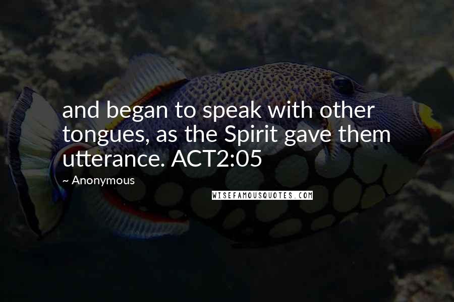 Anonymous Quotes: and began to speak with other tongues, as the Spirit gave them utterance. ACT2:05