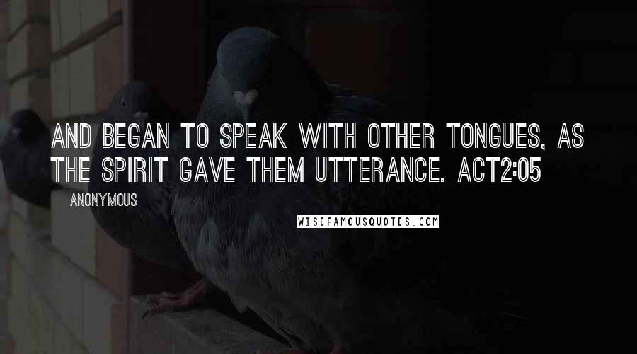 Anonymous Quotes: and began to speak with other tongues, as the Spirit gave them utterance. ACT2:05