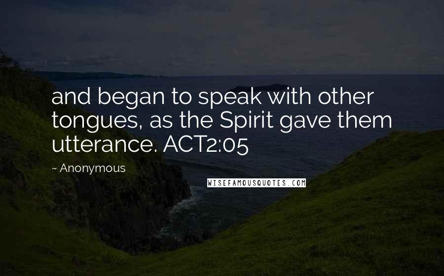 Anonymous Quotes: and began to speak with other tongues, as the Spirit gave them utterance. ACT2:05