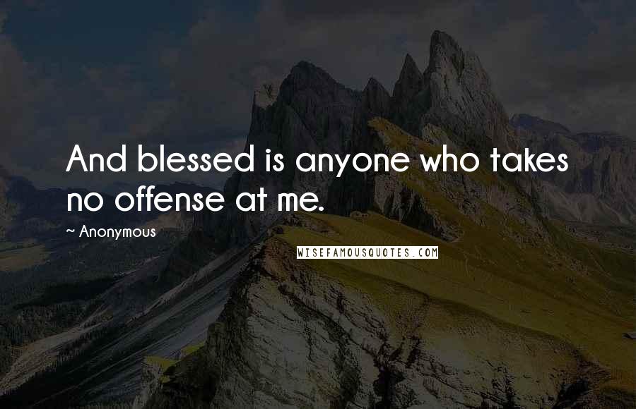 Anonymous Quotes: And blessed is anyone who takes no offense at me.