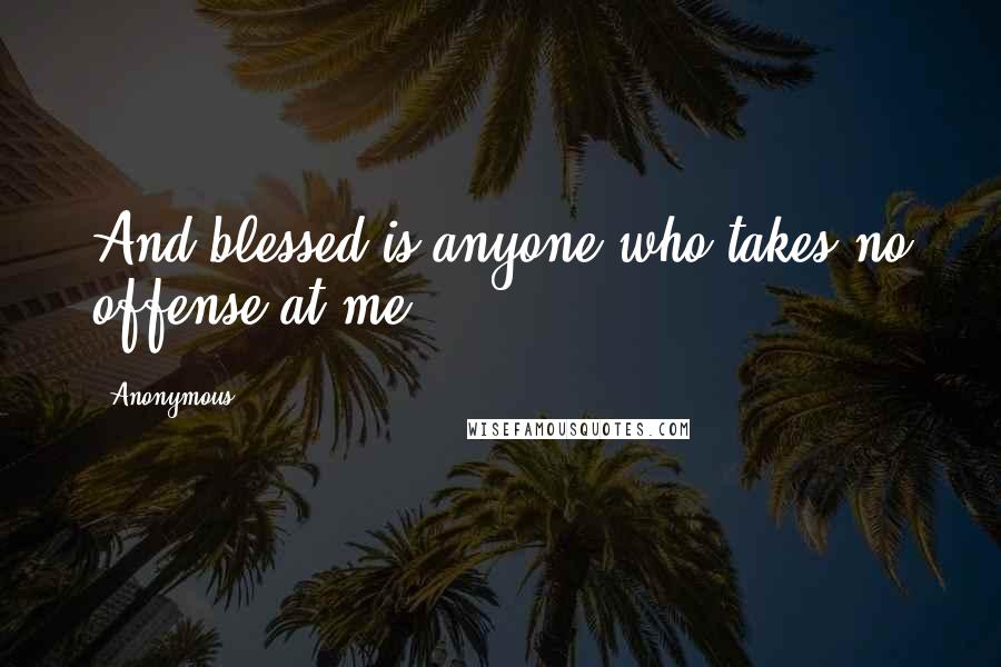 Anonymous Quotes: And blessed is anyone who takes no offense at me.