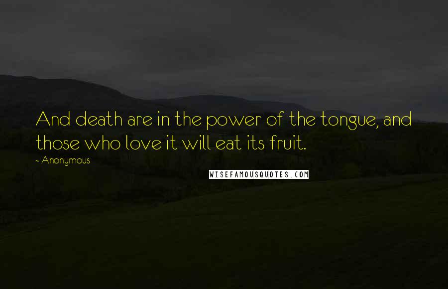 Anonymous Quotes: And death are in the power of the tongue, and those who love it will eat its fruit.