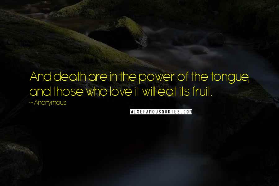 Anonymous Quotes: And death are in the power of the tongue, and those who love it will eat its fruit.
