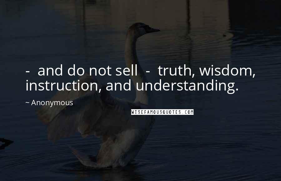 Anonymous Quotes:  -  and do not sell  -  truth, wisdom, instruction, and understanding.