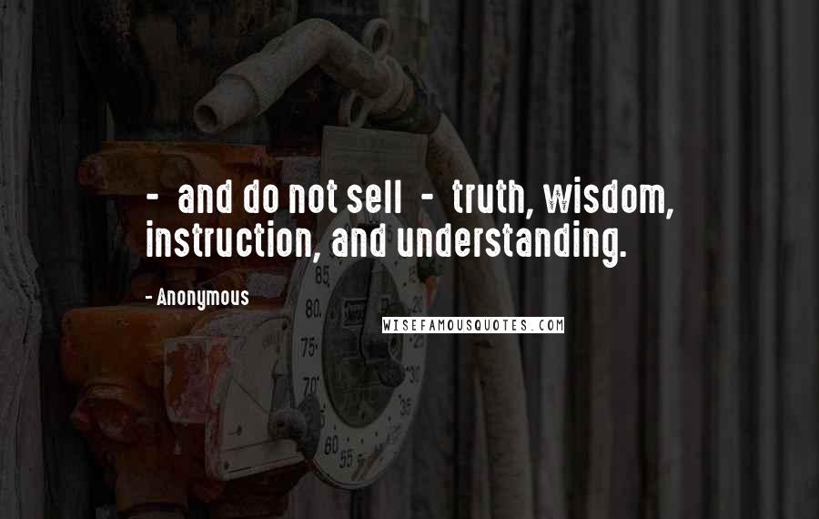 Anonymous Quotes:  -  and do not sell  -  truth, wisdom, instruction, and understanding.