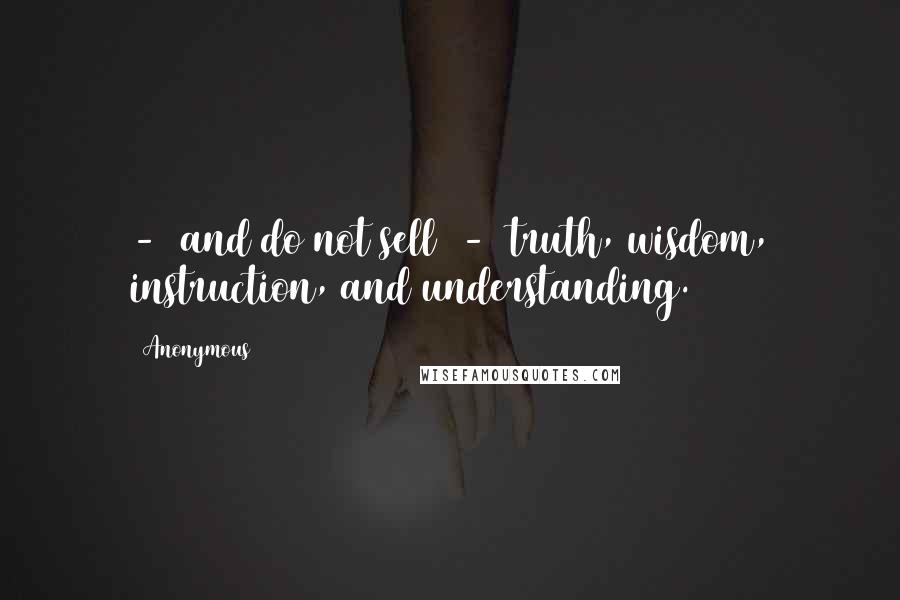 Anonymous Quotes:  -  and do not sell  -  truth, wisdom, instruction, and understanding.