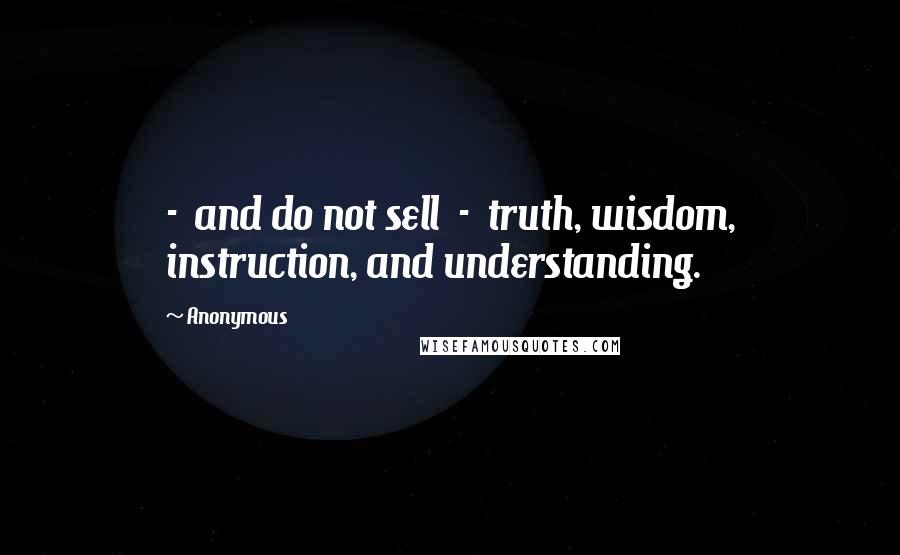 Anonymous Quotes:  -  and do not sell  -  truth, wisdom, instruction, and understanding.