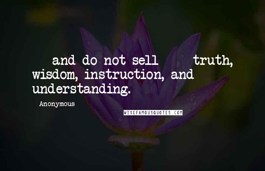 Anonymous Quotes:  -  and do not sell  -  truth, wisdom, instruction, and understanding.