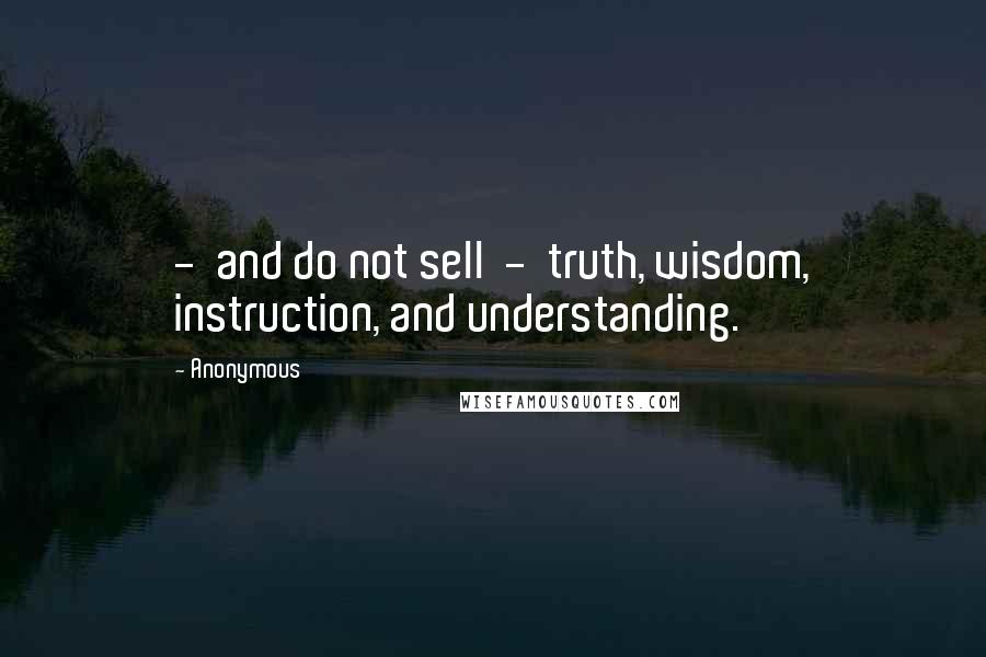 Anonymous Quotes:  -  and do not sell  -  truth, wisdom, instruction, and understanding.