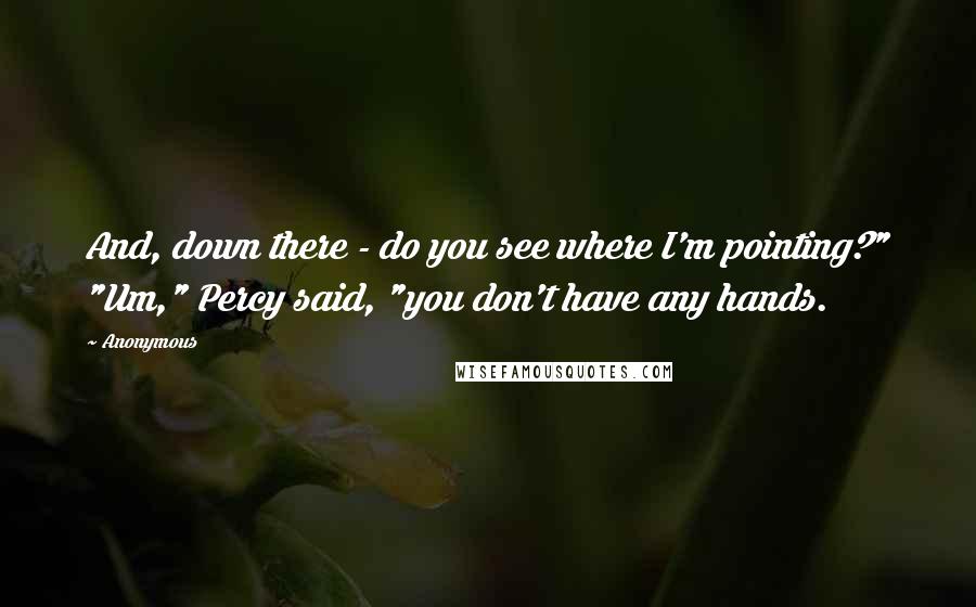 Anonymous Quotes: And, down there - do you see where I'm pointing?" "Um," Percy said, "you don't have any hands.