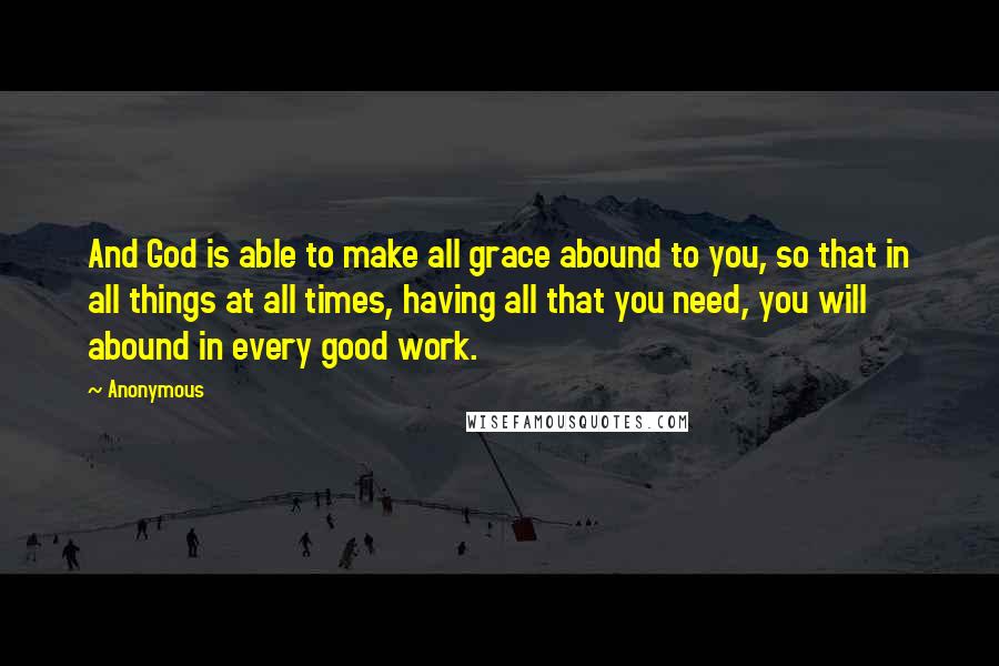 Anonymous Quotes: And God is able to make all grace abound to you, so that in all things at all times, having all that you need, you will abound in every good work.