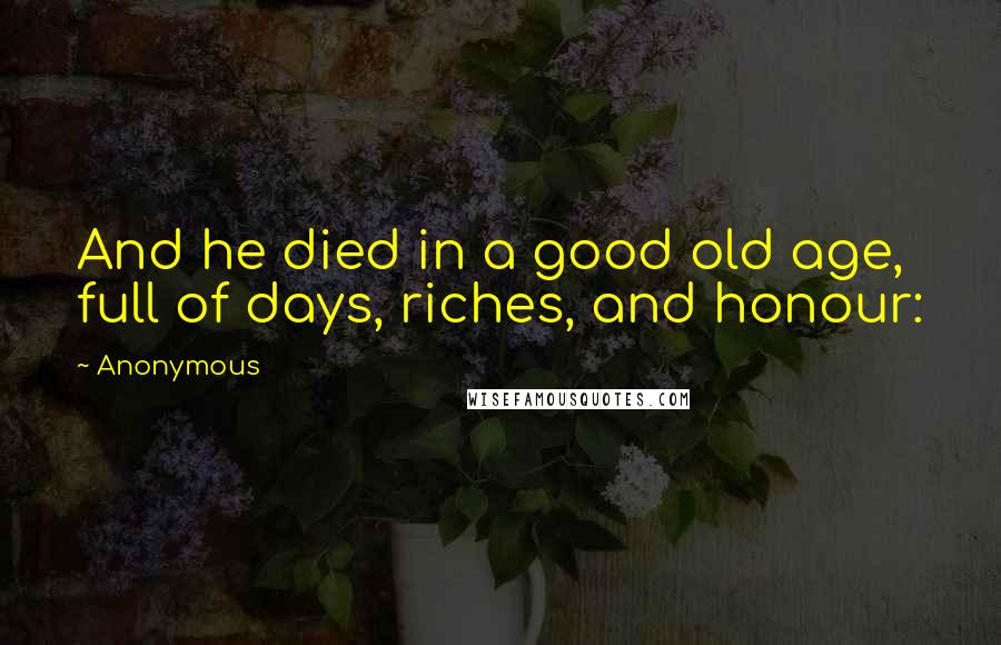 Anonymous Quotes: And he died in a good old age, full of days, riches, and honour: