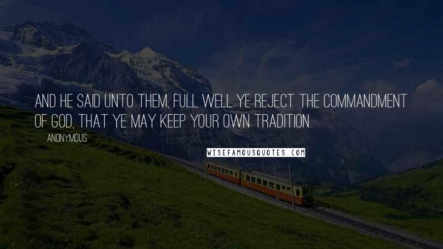 Anonymous Quotes: And he said unto them, Full well ye reject the commandment of God, that ye may keep your own tradition.
