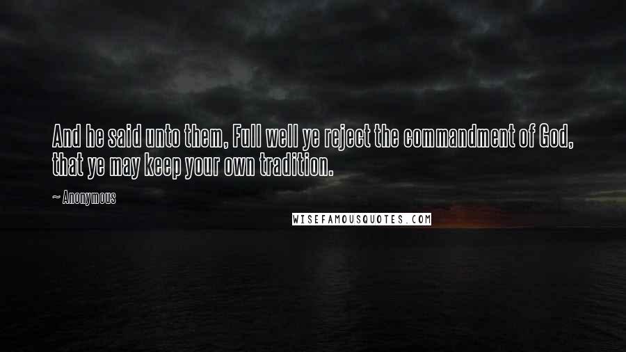 Anonymous Quotes: And he said unto them, Full well ye reject the commandment of God, that ye may keep your own tradition.