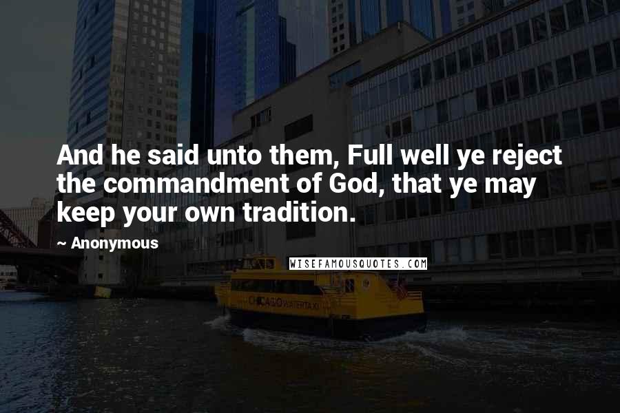 Anonymous Quotes: And he said unto them, Full well ye reject the commandment of God, that ye may keep your own tradition.