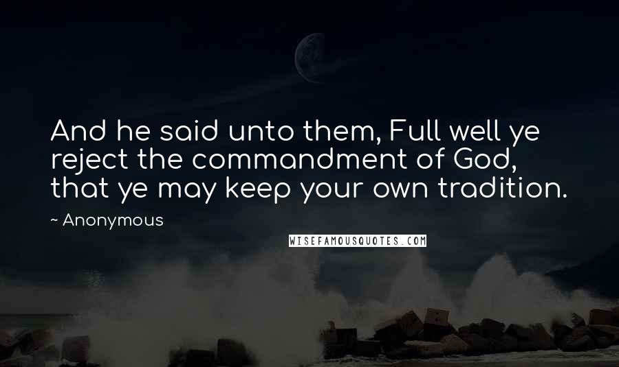 Anonymous Quotes: And he said unto them, Full well ye reject the commandment of God, that ye may keep your own tradition.