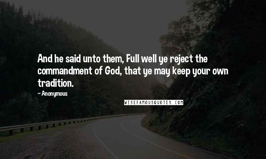 Anonymous Quotes: And he said unto them, Full well ye reject the commandment of God, that ye may keep your own tradition.