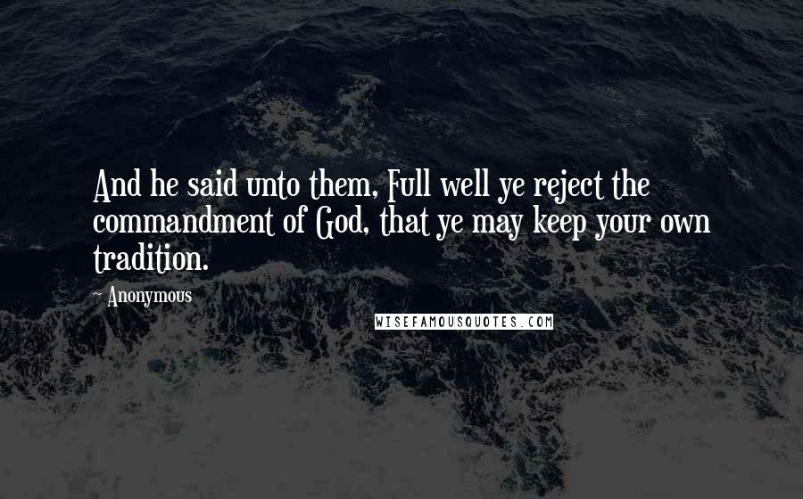 Anonymous Quotes: And he said unto them, Full well ye reject the commandment of God, that ye may keep your own tradition.