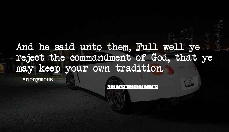 Anonymous Quotes: And he said unto them, Full well ye reject the commandment of God, that ye may keep your own tradition.