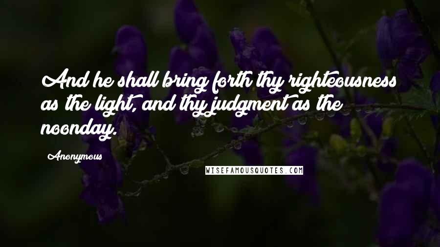 Anonymous Quotes: And he shall bring forth thy righteousness as the light, and thy judgment as the noonday.