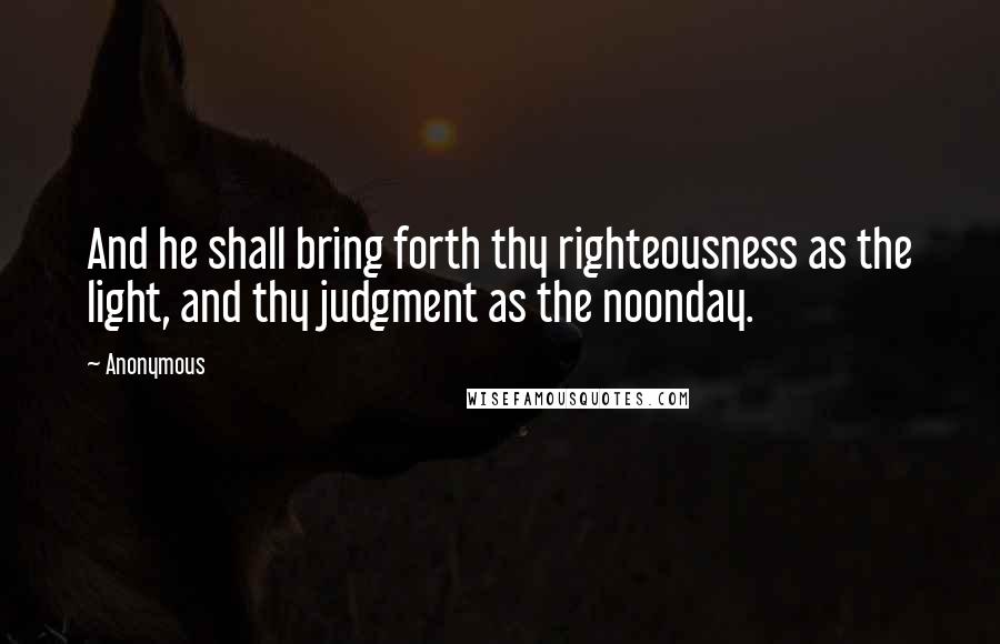 Anonymous Quotes: And he shall bring forth thy righteousness as the light, and thy judgment as the noonday.