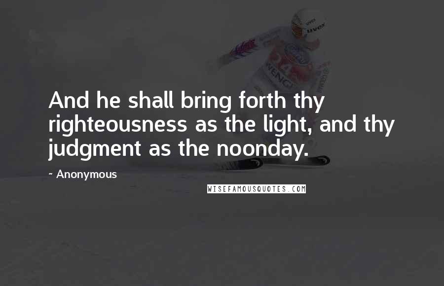 Anonymous Quotes: And he shall bring forth thy righteousness as the light, and thy judgment as the noonday.