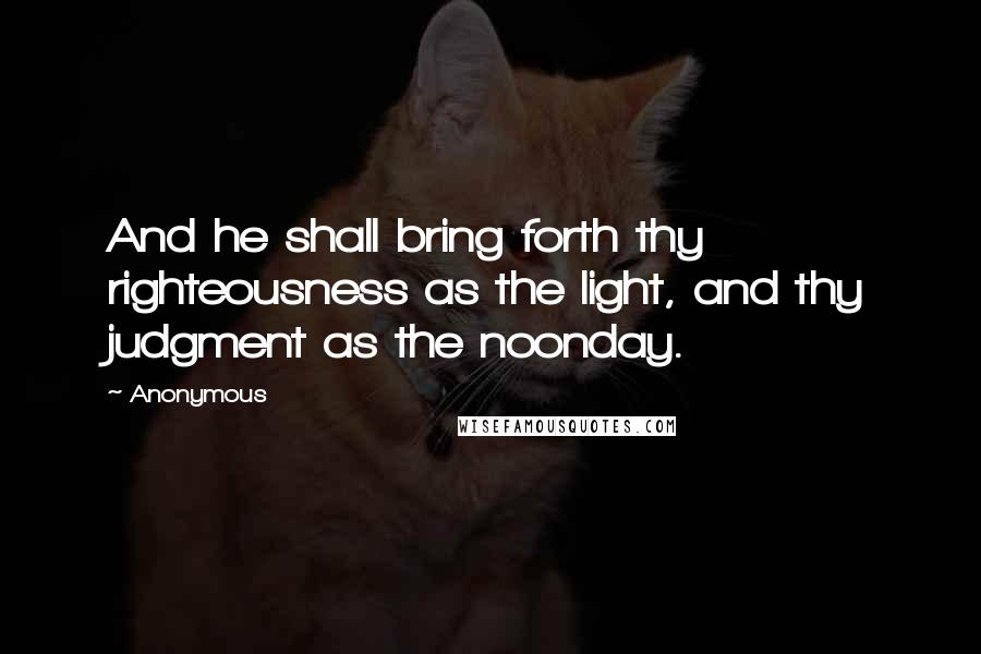 Anonymous Quotes: And he shall bring forth thy righteousness as the light, and thy judgment as the noonday.