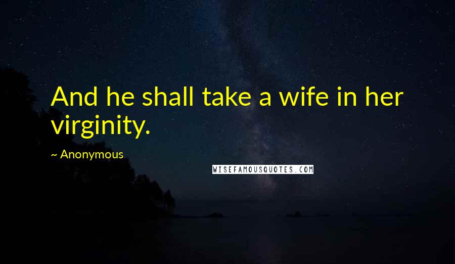 Anonymous Quotes: And he shall take a wife in her virginity.