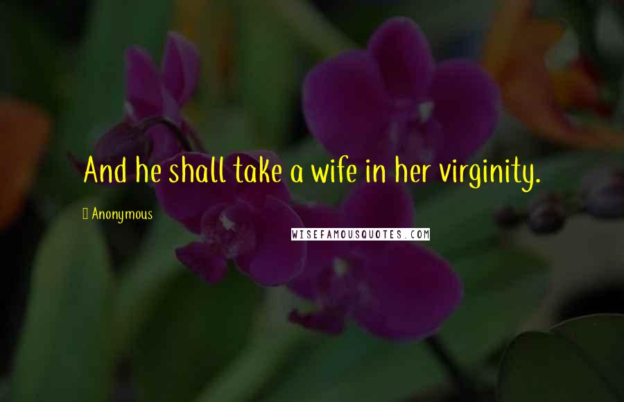 Anonymous Quotes: And he shall take a wife in her virginity.