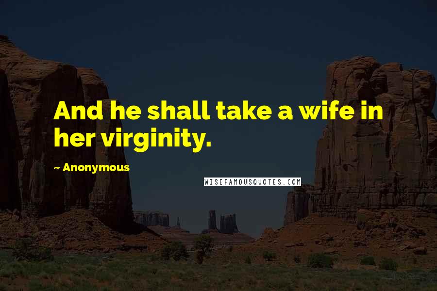 Anonymous Quotes: And he shall take a wife in her virginity.