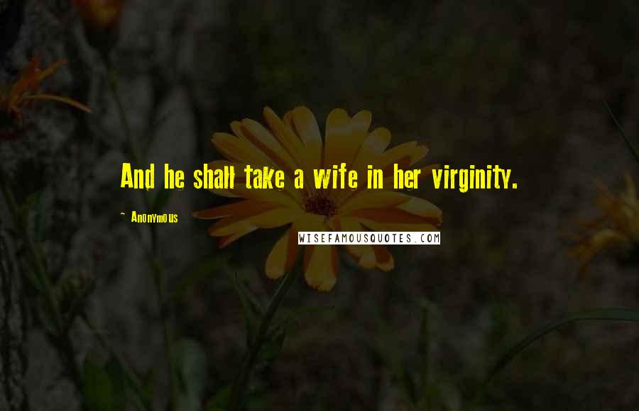 Anonymous Quotes: And he shall take a wife in her virginity.