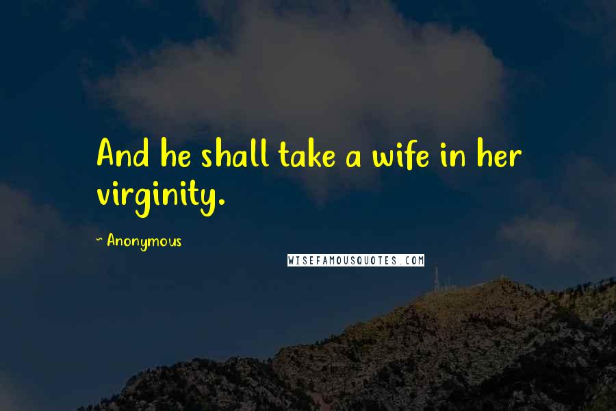 Anonymous Quotes: And he shall take a wife in her virginity.