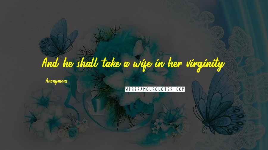 Anonymous Quotes: And he shall take a wife in her virginity.