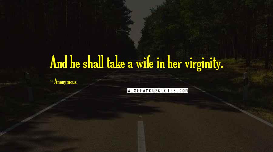 Anonymous Quotes: And he shall take a wife in her virginity.