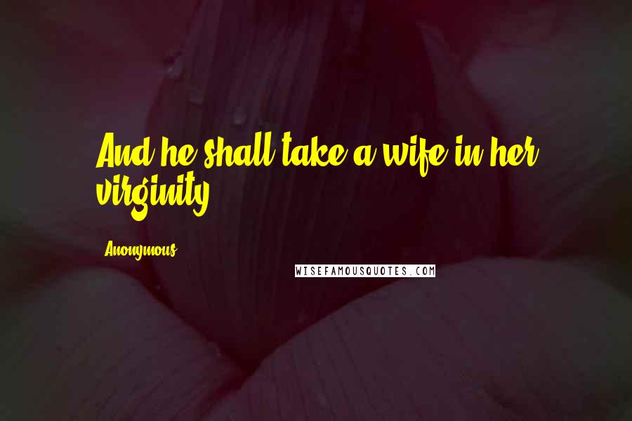 Anonymous Quotes: And he shall take a wife in her virginity.