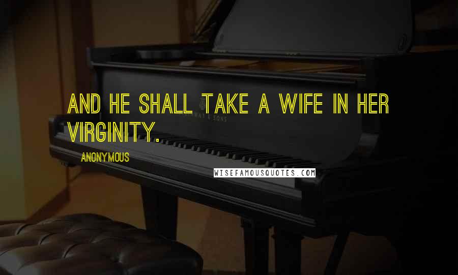 Anonymous Quotes: And he shall take a wife in her virginity.