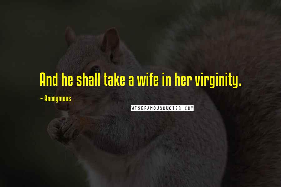 Anonymous Quotes: And he shall take a wife in her virginity.