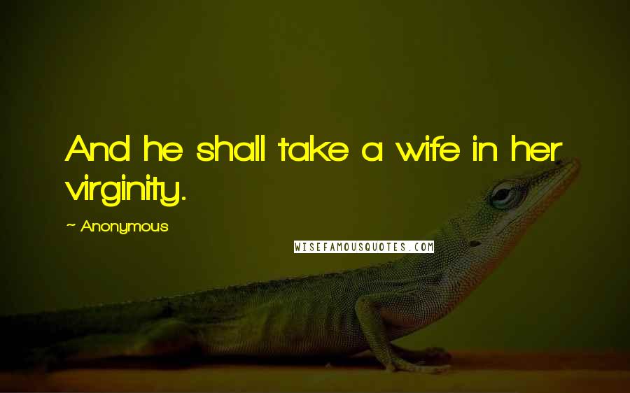 Anonymous Quotes: And he shall take a wife in her virginity.