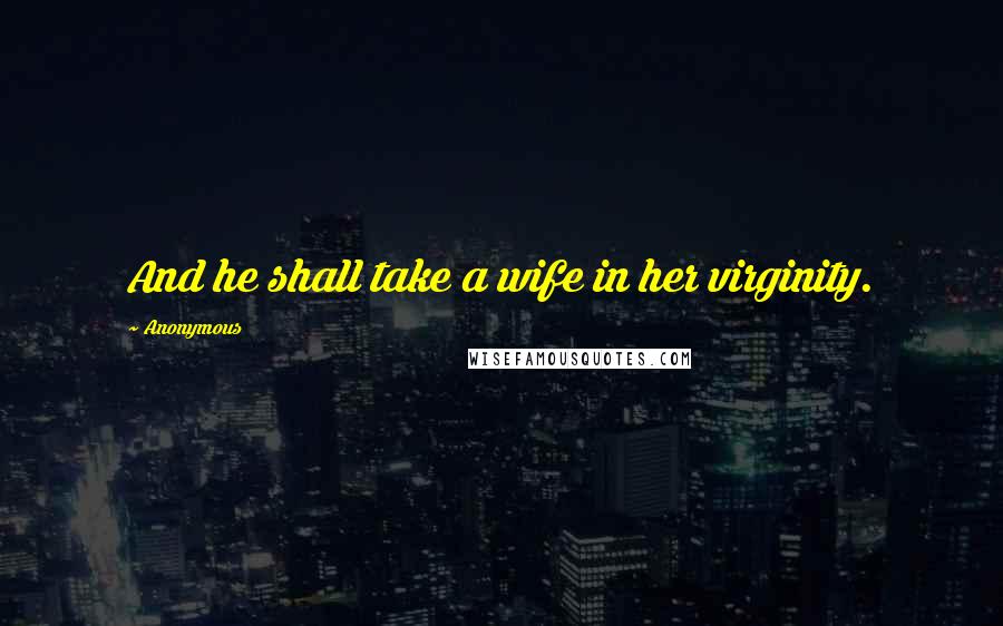 Anonymous Quotes: And he shall take a wife in her virginity.