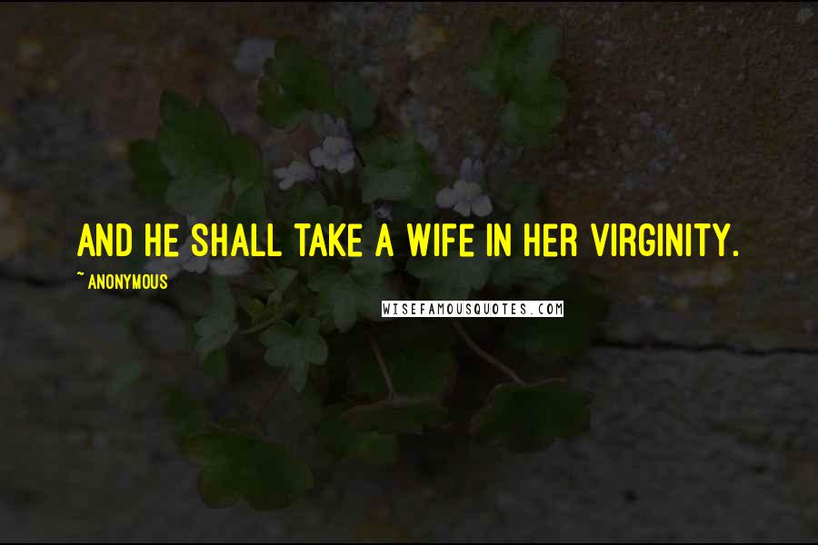 Anonymous Quotes: And he shall take a wife in her virginity.