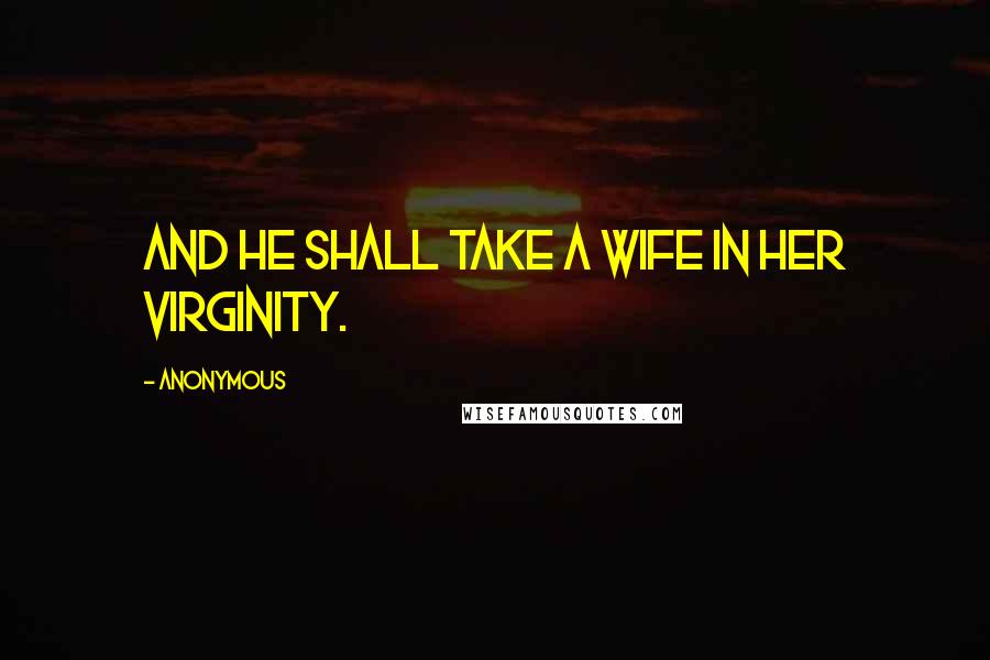 Anonymous Quotes: And he shall take a wife in her virginity.