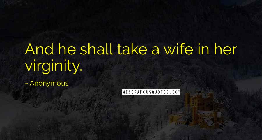 Anonymous Quotes: And he shall take a wife in her virginity.